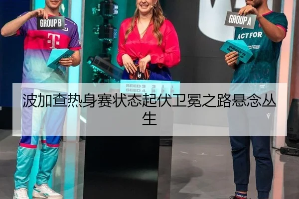 波加查热身赛状态起伏卫冕之路悬念丛生