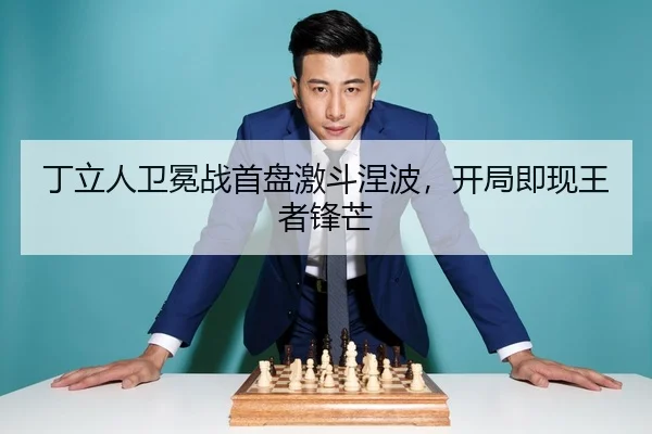 丁立人卫冕战首盘激斗涅波，开局即现王者锋芒