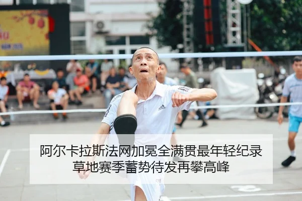 阿尔卡拉斯法网加冕全满贯最年轻纪录 草地赛季蓄势待发再攀高峰