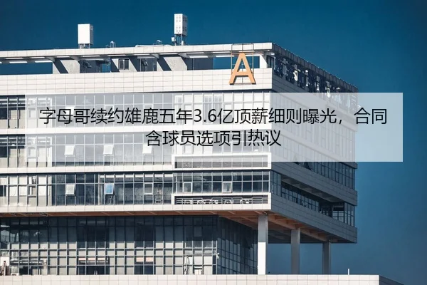 字母哥续约雄鹿五年3.6亿顶薪细则曝光，合同含球员选项引热议